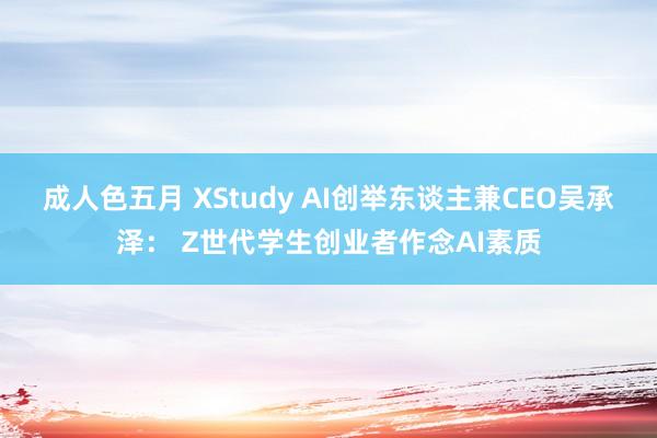 成人色五月 XStudy AI创举东谈主兼CEO吴承泽： Z世代学生创业者作念AI素质