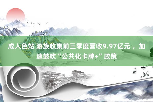 成人色站 游族收集前三季度营收9.97亿元 ，加速鼓吹“公共化卡牌+”政策