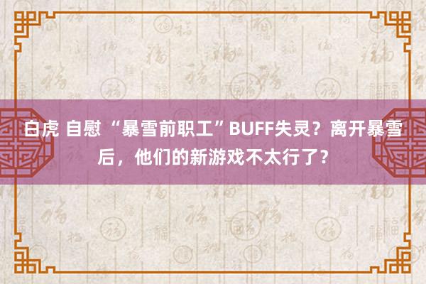 白虎 自慰 “暴雪前职工”BUFF失灵？离开暴雪后，他们的新游戏不太行了？