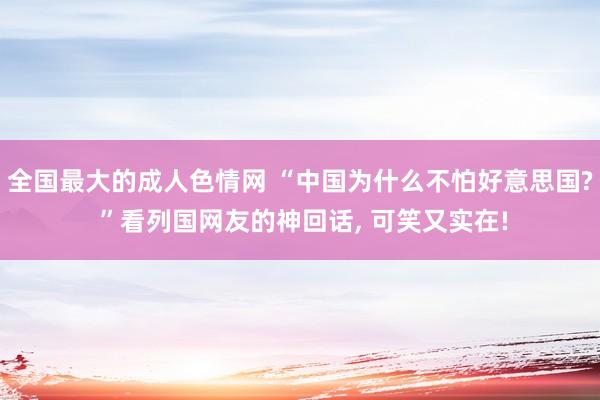 全国最大的成人色情网 “中国为什么不怕好意思国? ”看列国网友的神回话， 可笑又实在!