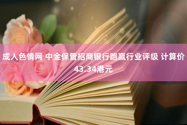 成人色情网 中金保管招商银行跑赢行业评级 计算价43.34港元