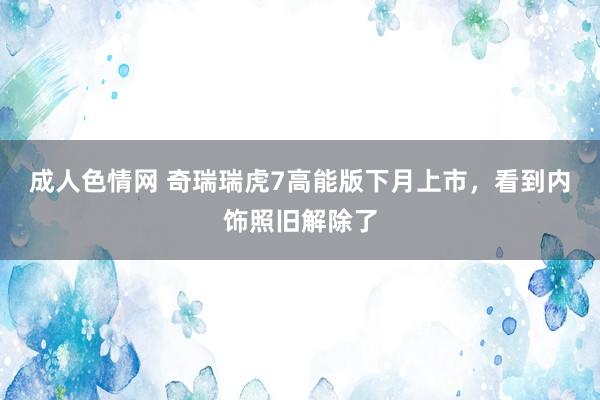 成人色情网 奇瑞瑞虎7高能版下月上市，看到内饰照旧解除了