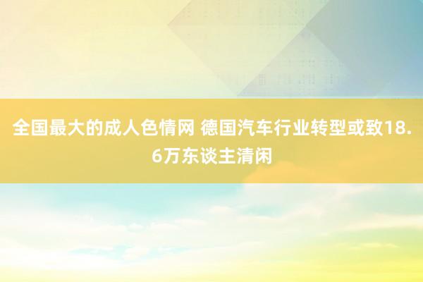 全国最大的成人色情网 德国汽车行业转型或致18.6万东谈主清闲