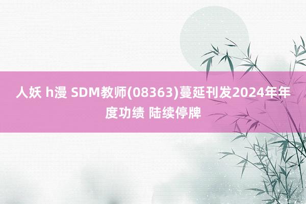 人妖 h漫 SDM教师(08363)蔓延刊发2024年年度功绩 陆续停牌