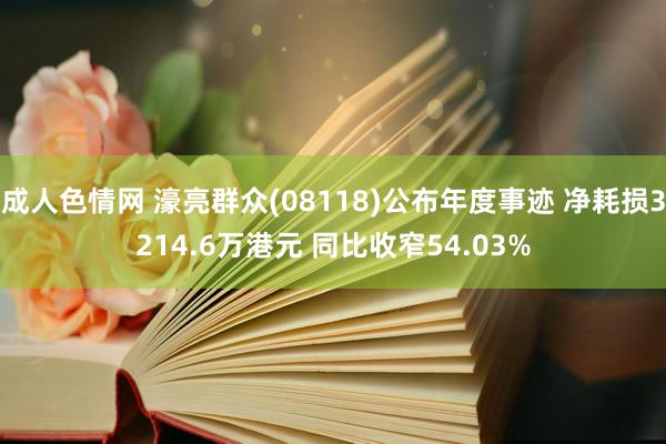 成人色情网 濠亮群众(08118)公布年度事迹 净耗损3214.6万港元 同比收窄54.03%