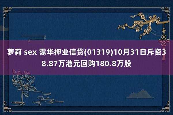 萝莉 sex 霭华押业信贷(01319)10月31日斥资38.87万港元回购180.8万股