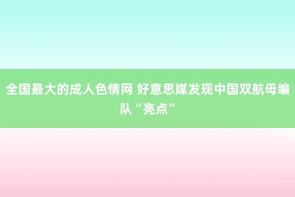 全国最大的成人色情网 好意思媒发现中国双航母编队“亮点”