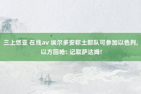 三上悠亚 在线av 埃尔多安称土部队可参加以色列， 以方回呛: 记取萨达姆!