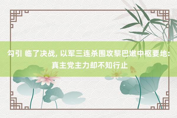 勾引 临了决战, 以军三连杀围攻黎巴嫩中枢要地: 真主党主力却不知行止