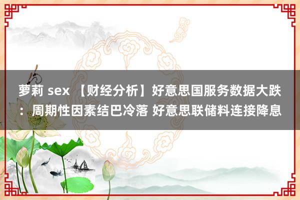 萝莉 sex 【财经分析】好意思国服务数据大跌：周期性因素结巴冷落 好意思联储料连接降息