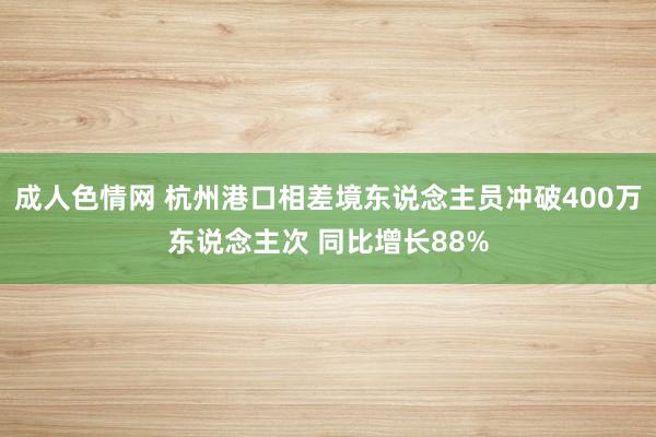 成人色情网 杭州港口相差境东说念主员冲破400万东说念主次 同比增长88%