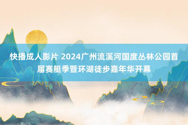 快播成人影片 2024广州流溪河国度丛林公园首届赛艇季暨环湖徒步嘉年华开幕