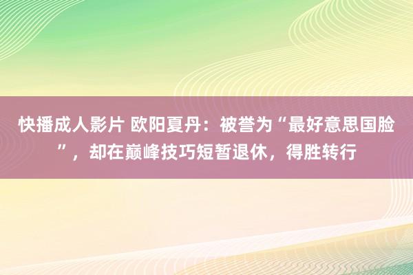 快播成人影片 欧阳夏丹：被誉为“最好意思国脸”，却在巅峰技巧短暂退休，得胜转行