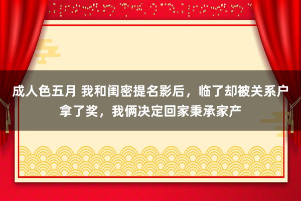 成人色五月 我和闺密提名影后，临了却被关系户拿了奖，我俩决定回家秉承家产