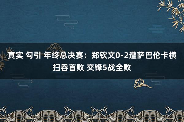 真实 勾引 年终总决赛：郑钦文0-2遭萨巴伦卡横扫吞首败 交锋5战全败