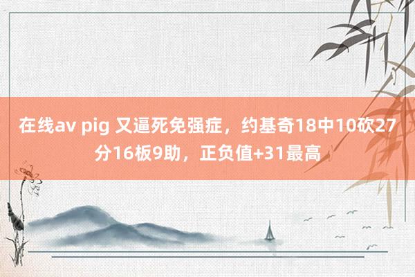 在线av pig 又逼死免强症，约基奇18中10砍27分16板9助，正负值+31最高