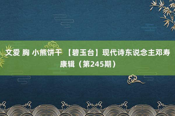 文爱 胸 小熊饼干 【碧玉台】现代诗东说念主邓寿康辑（第245期）