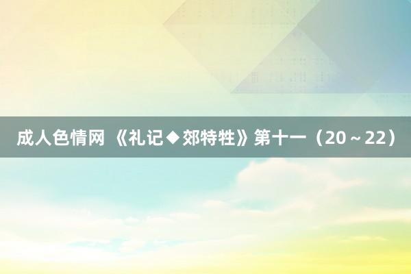 成人色情网 《礼记◆郊特牲》第十一（20～22）