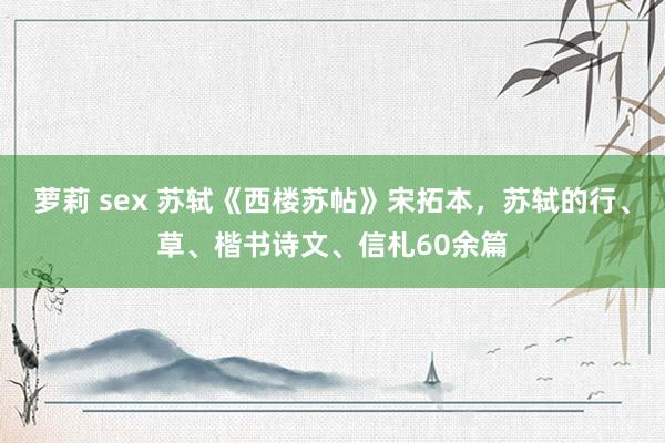 萝莉 sex 苏轼《西楼苏帖》宋拓本，苏轼的行、草、楷书诗文、信札60余篇