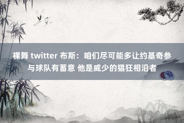 裸舞 twitter 布斯：咱们尽可能多让约基奇参与球队有蓄意 他是威少的猖狂相沿者