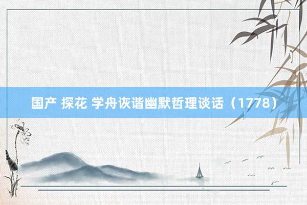 国产 探花 学舟诙谐幽默哲理谈话（1778）