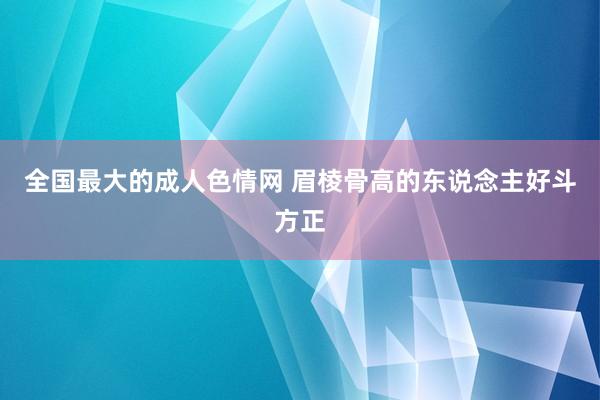 全国最大的成人色情网 眉棱骨高的东说念主好斗方正