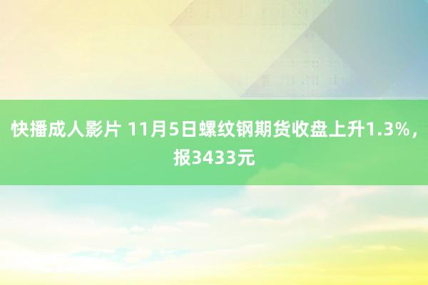 快播成人影片 11月5日螺纹钢期货收盘上升1.3%，报3433元