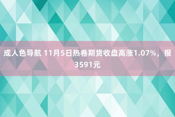 成人色导航 11月5日热卷期货收盘高涨1.07%，报3591元