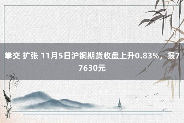 拳交 扩张 11月5日沪铜期货收盘上升0.83%，报77630元