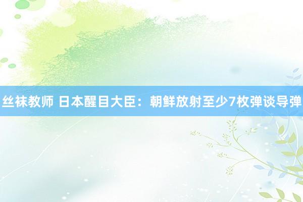 丝袜教师 日本醒目大臣：朝鲜放射至少7枚弹谈导弹