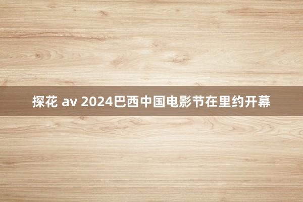 探花 av 2024巴西中国电影节在里约开幕