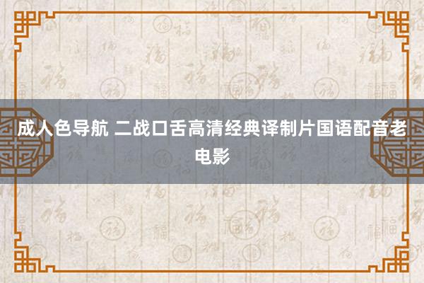 成人色导航 二战口舌高清经典译制片国语配音老电影