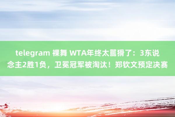 telegram 裸舞 WTA年终太嚚猾了：3东说念主2胜1负，卫冕冠军被淘汰！郑钦文预定决赛