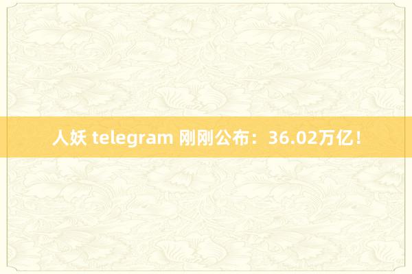 人妖 telegram 刚刚公布：36.02万亿！