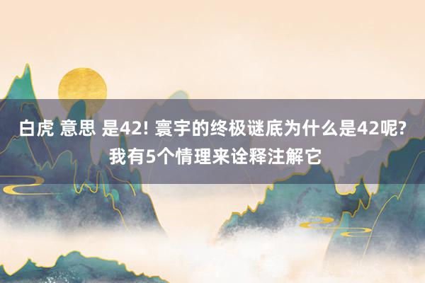 白虎 意思 是42! 寰宇的终极谜底为什么是42呢? 我有5个情理来诠释注解它