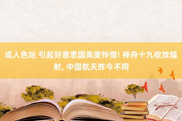 成人色站 引起好意思国高度怜惜! 神舟十九收效辐射， 中国航天昨今不同