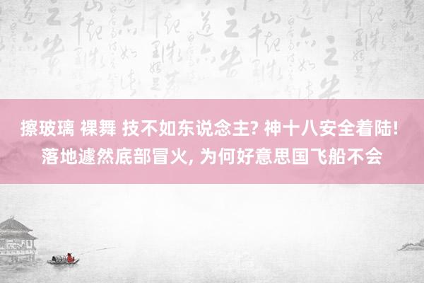 擦玻璃 裸舞 技不如东说念主? 神十八安全着陆! 落地遽然底部冒火， 为何好意思国飞船不会