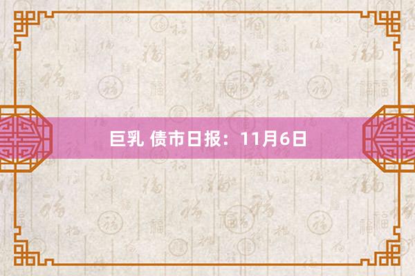 巨乳 债市日报：11月6日