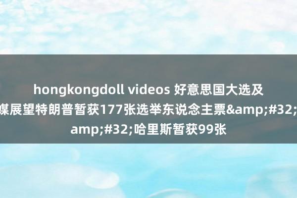 hongkongdoll videos 好意思国大选及时选情：好意思媒展望特朗普暂获177张选举东说念主票&#32;哈里斯暂获99张