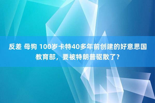 反差 母狗 100岁卡特40多年前创建的好意思国教育部，要被特朗普驱散了？