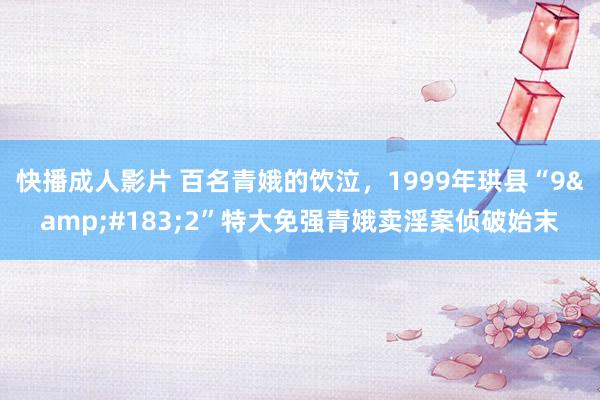 快播成人影片 百名青娥的饮泣，1999年珙县“9&#183;2”特大免强青娥卖淫案侦破始末