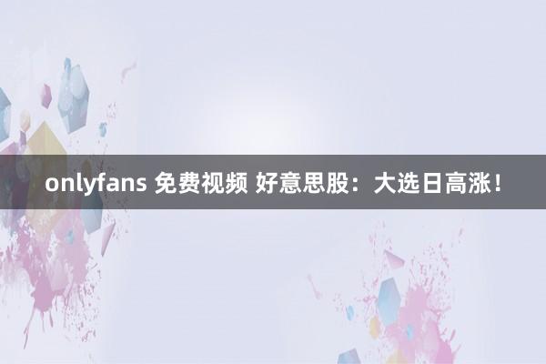 onlyfans 免费视频 好意思股：大选日高涨！