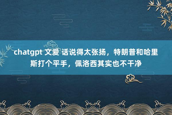 chatgpt 文爱 话说得太张扬，特朗普和哈里斯打个平手，佩洛西其实也不干净