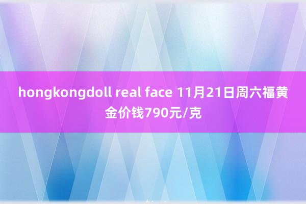 hongkongdoll real face 11月21日周六福黄金价钱790元/克