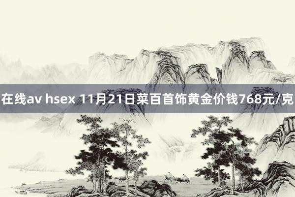 在线av hsex 11月21日菜百首饰黄金价钱768元/克