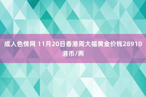 成人色情网 11月20日香港周大福黄金价钱28910港币/两