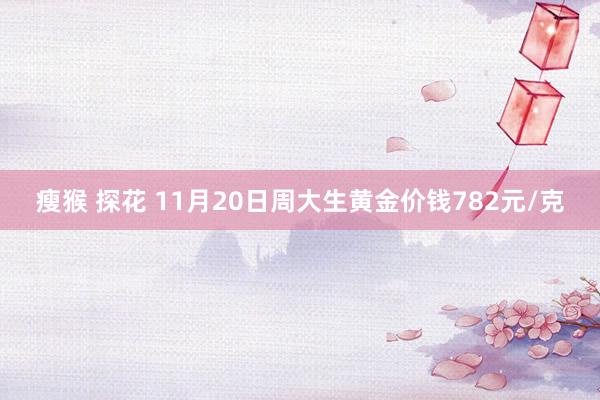 瘦猴 探花 11月20日周大生黄金价钱782元/克