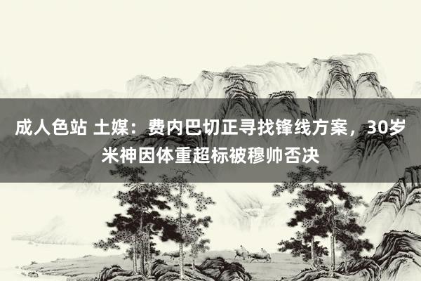 成人色站 土媒：费内巴切正寻找锋线方案，30岁米神因体重超标被穆帅否决