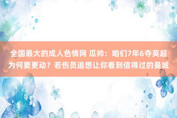 全国最大的成人色情网 瓜帅：咱们7年6夺英超为何要更动？若伤员追想让你看到信得过的曼城