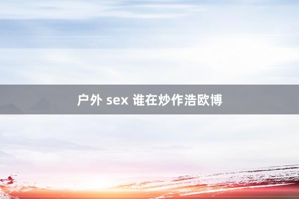 户外 sex 谁在炒作浩欧博